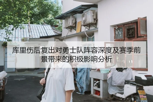 库里伤后复出对勇士队阵容深度及赛季前景带来的积极影响分析